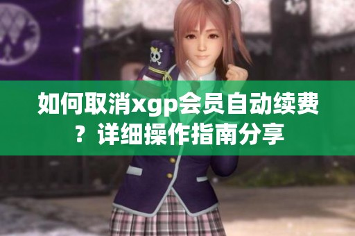 如何取消xgp会员自动续费？详细操作指南分享