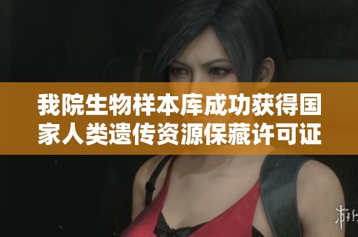 我院生物样本库成功获得国家人类遗传资源保藏许可证