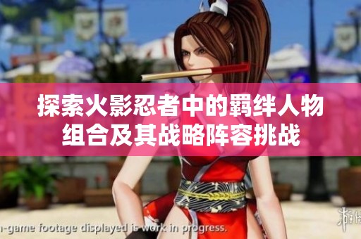 探索火影忍者中的羁绊人物组合及其战略阵容挑战