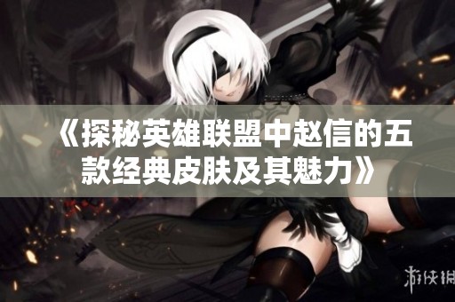 《探秘英雄联盟中赵信的五款经典皮肤及其魅力》