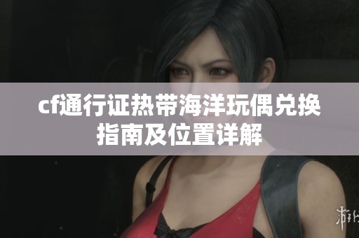 cf通行证热带海洋玩偶兑换指南及位置详解