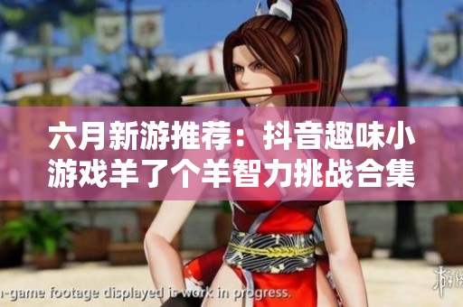 六月新游推荐：抖音趣味小游戏羊了个羊智力挑战合集