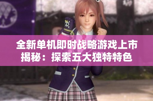 全新单机即时战略游戏上市揭秘：探索五大独特特色