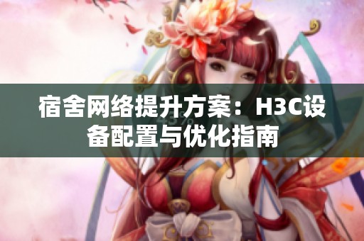 宿舍网络提升方案：H3C设备配置与优化指南