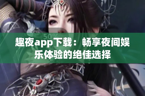 趣夜app下载：畅享夜间娱乐体验的绝佳选择