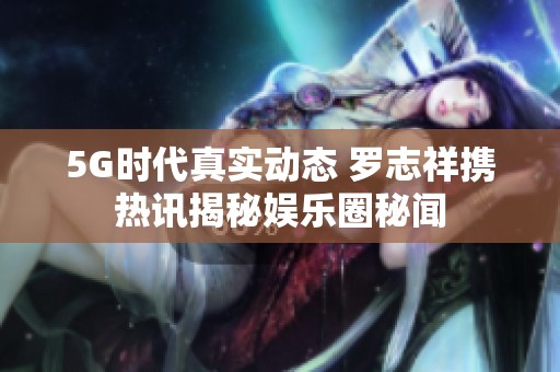 5G时代真实动态 罗志祥携热讯揭秘娱乐圈秘闻