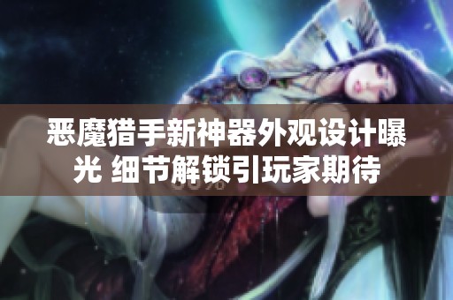 恶魔猎手新神器外观设计曝光 细节解锁引玩家期待