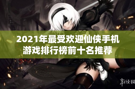 2021年最受欢迎仙侠手机游戏排行榜前十名推荐