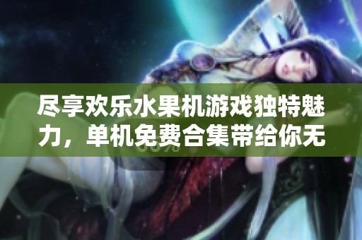 尽享欢乐水果机游戏独特魅力，单机免费合集带给你无限乐趣