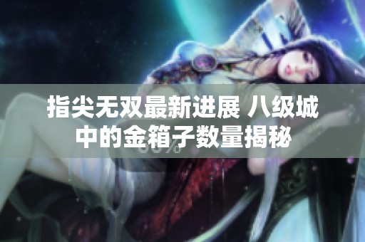 指尖无双最新进展 八级城中的金箱子数量揭秘
