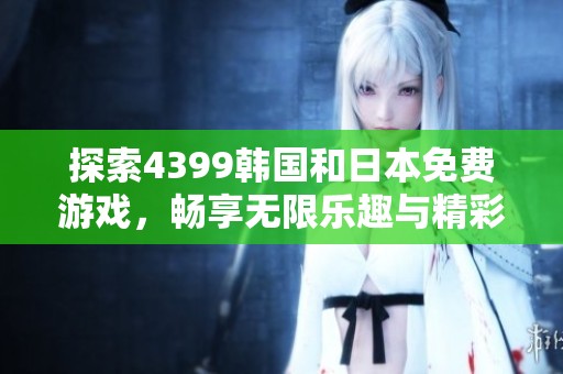 探索4399韩国和日本免费游戏，畅享无限乐趣与精彩体验