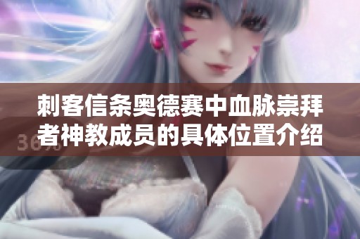 刺客信条奥德赛中血脉崇拜者神教成员的具体位置介绍