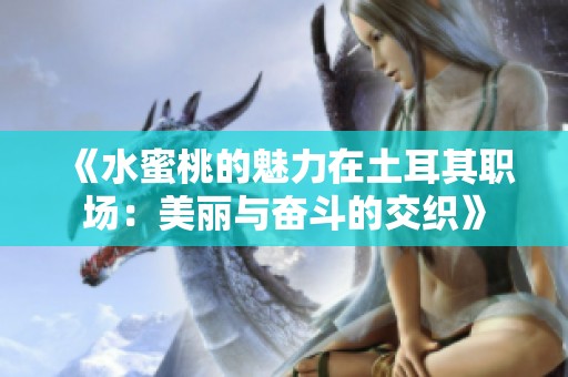 《水蜜桃的魅力在土耳其职场：美丽与奋斗的交织》