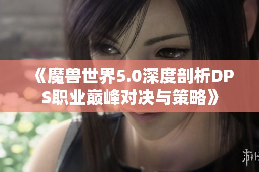 《魔兽世界5.0深度剖析DPS职业巅峰对决与策略》