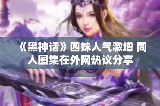 《黑神话》四妹人气激增 同人图集在外网热议分享