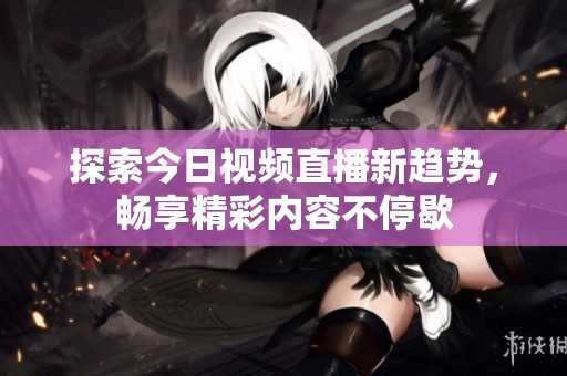 探索今日视频直播新趋势，畅享精彩内容不停歇