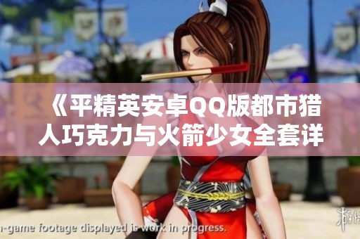 《平精英安卓QQ版都市猎人巧克力与火箭少女全套详细攻略》