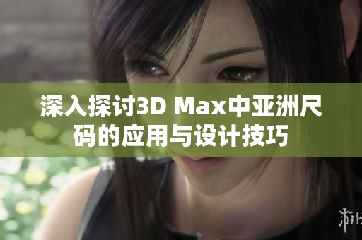 深入探讨3D Max中亚洲尺码的应用与设计技巧
