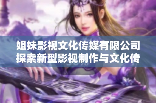 姐妹影视文化传媒有限公司探索新型影视制作与文化传播理念