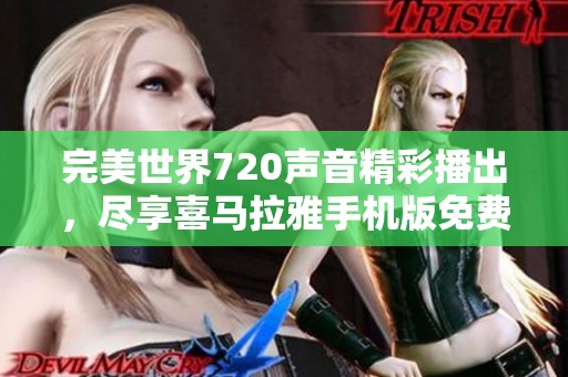 完美世界720声音精彩播出，尽享喜马拉雅手机版免费听觉盛宴