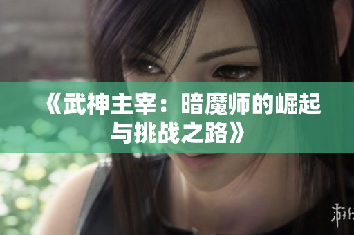 《武神主宰：暗魔师的崛起与挑战之路》