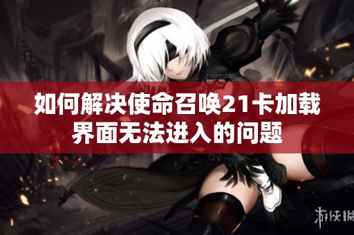 如何解决使命召唤21卡加载界面无法进入的问题