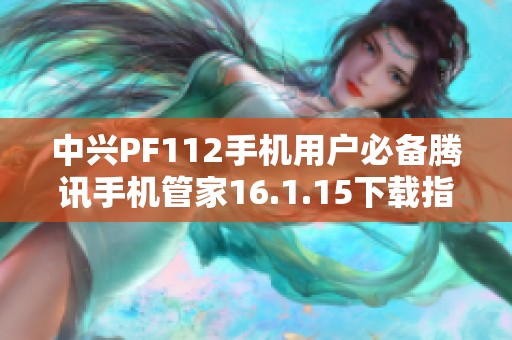 中兴PF112手机用户必备腾讯手机管家16.1.15下载指南