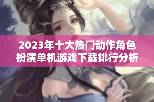 2023年十大热门动作角色扮演单机游戏下载排行分析