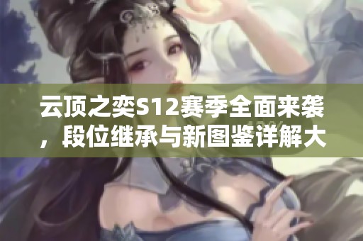云顶之奕S12赛季全面来袭，段位继承与新图鉴详解大揭秘