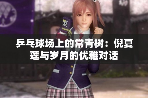 乒乓球场上的常青树：倪夏莲与岁月的优雅对话