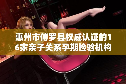 惠州市傅罗县权威认证的16家亲子关系孕期检验机构介绍
