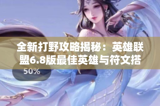 全新打野攻略揭秘：英雄联盟6.8版最佳英雄与符文搭配分析
