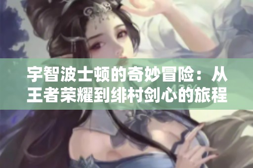宇智波士顿的奇妙冒险：从王者荣耀到绯村剑心的旅程