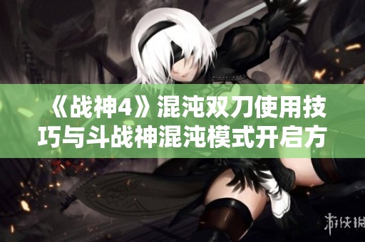 《战神4》混沌双刀使用技巧与斗战神混沌模式开启方法详解