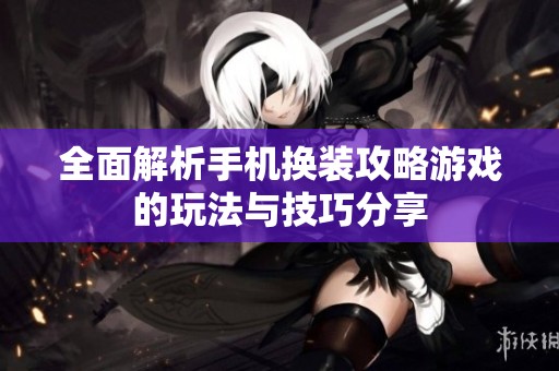 全面解析手机换装攻略游戏的玩法与技巧分享