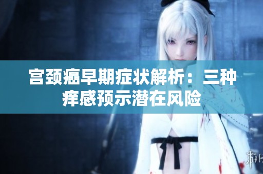 宫颈癌早期症状解析：三种痒感预示潜在风险