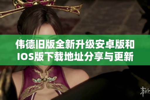伟德旧版全新升级安卓版和IOS版下载地址分享与更新详情