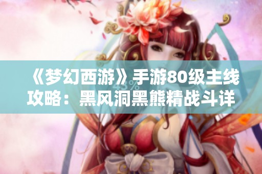 《梦幻西游》手游80级主线攻略：黑风洞黑熊精战斗详解视频