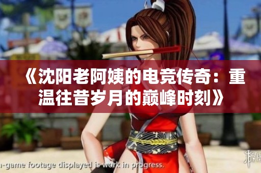 《沈阳老阿姨的电竞传奇：重温往昔岁月的巅峰时刻》