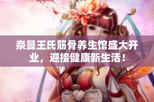 奈曼王氏筋骨养生馆盛大开业，迎接健康新生活！