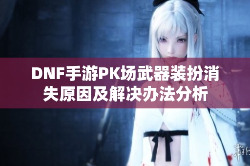 DNF手游PK场武器装扮消失原因及解决办法分析