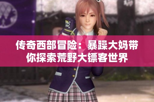 传奇西部冒险：暴躁大妈带你探索荒野大镖客世界