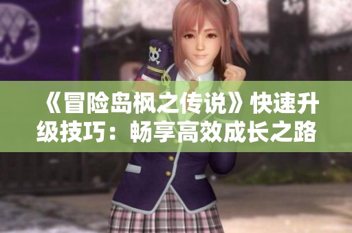 《冒险岛枫之传说》快速升级技巧：畅享高效成长之路秘籍！