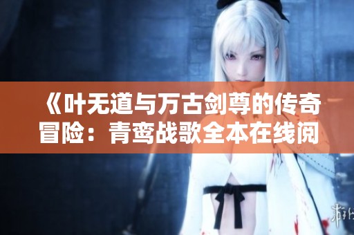 《叶无道与万古剑尊的传奇冒险：青鸾战歌全本在线阅读》