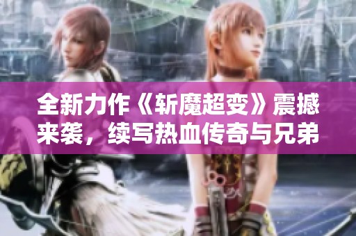 全新力作《斩魔超变》震撼来袭，续写热血传奇与兄弟情义