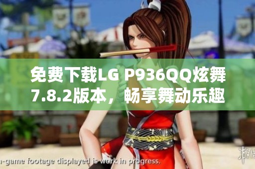 免费下载LG P936QQ炫舞7.8.2版本，畅享舞动乐趣