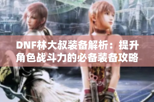 DNF林大叔装备解析：提升角色战斗力的必备装备攻略