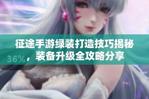 征途手游绿装打造技巧揭秘，装备升级全攻略分享