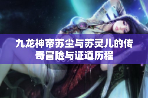 九龙神帝苏尘与苏灵儿的传奇冒险与证道历程