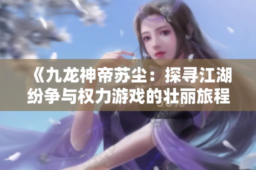 《九龙神帝苏尘：探寻江湖纷争与权力游戏的壮丽旅程》